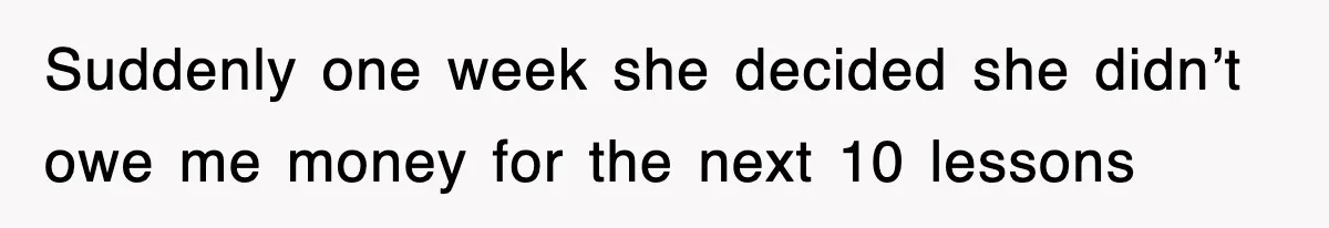Student’s Mom Accuses Her Of ‘Stealing Time,’ So Piano Teacher Brings A Timer And Teaches Her A Lesson Suddenly one week she decided she didn’t owe me money for the next 10 lessons