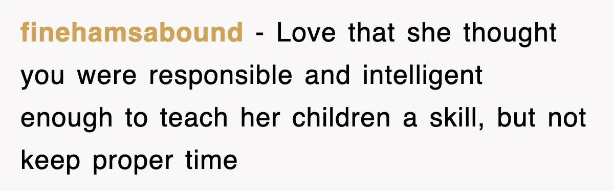 Student’s Mom Accuses Her Of ‘Stealing Time,’ So Piano Teacher Brings A Timer And Teaches Her A Lesson finehamsabound − Love that she thought you were responsible and intelligent enough to teach her children a skill, but not keep proper time