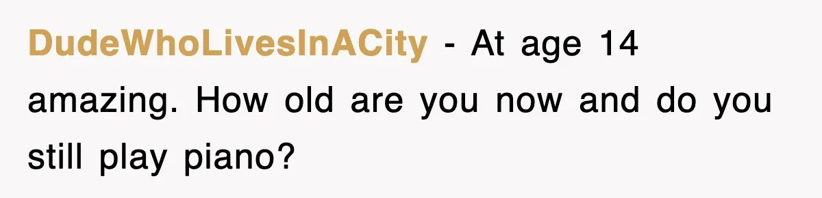 Student’s Mom Accuses Her Of ‘Stealing Time,’ So Piano Teacher Brings A Timer And Teaches Her A Lesson DudeWhoLivesInACity − At age 14 amazing. How old are you now and do you still play piano?