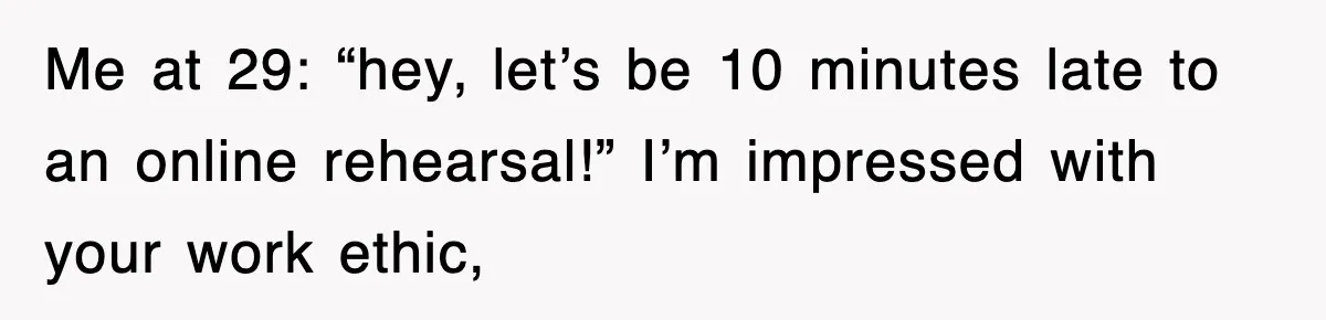Student’s Mom Accuses Her Of ‘Stealing Time,’ So Piano Teacher Brings A Timer And Teaches Her A Lesson Me at 29: “hey, let’s be 10 minutes late to an online rehearsal!” I’m impressed with your work ethic,