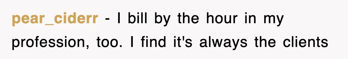 Student’s Mom Accuses Her Of ‘Stealing Time,’ So Piano Teacher Brings A Timer And Teaches Her A Lesson pear_ciderr − I bill by the hour in my profession, too. I find it's always the clients