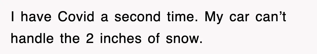 Student’s Mom Accuses Her Of ‘Stealing Time,’ So Piano Teacher Brings A Timer And Teaches Her A Lesson I have Covid a second time. My car can’t handle the 2 inches of snow.