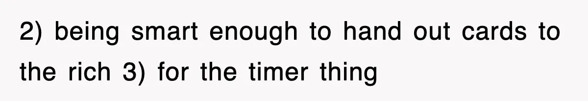 Student’s Mom Accuses Her Of ‘Stealing Time,’ So Piano Teacher Brings A Timer And Teaches Her A Lesson 2) being smart enough to hand out cards to the rich 3) for the timer thing