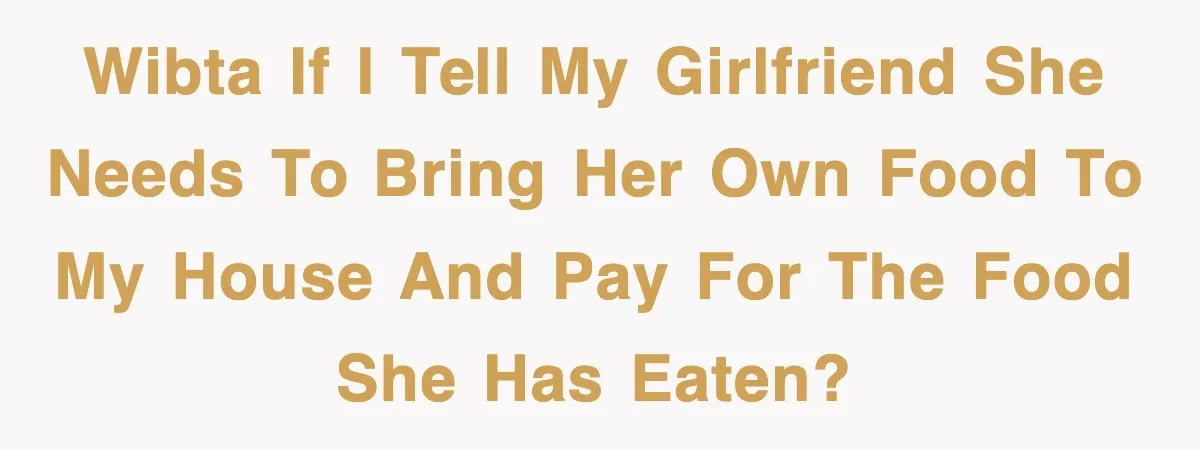 WIBTA if I tell my girlfriend she needs to bring her own food to my house and pay for the food she has eaten?