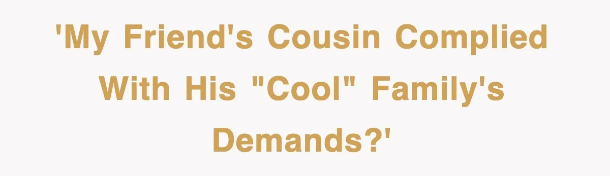 'My friend's cousin complied with his "cool" family's demands?'