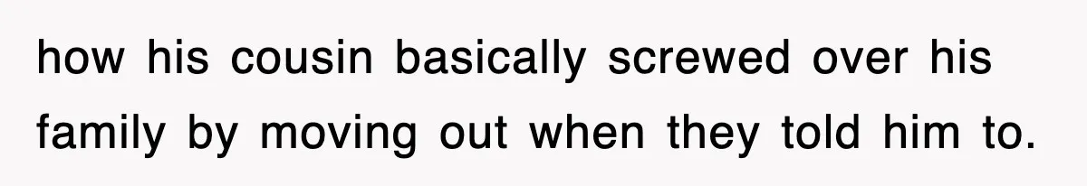 how his cousin basically screwed over his family by moving out when they told him to.