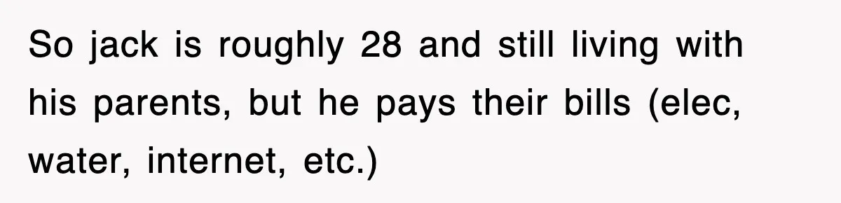 So jack is roughly 28 and still living with his parents, but he pays their bills (elec, water, internet, etc.)