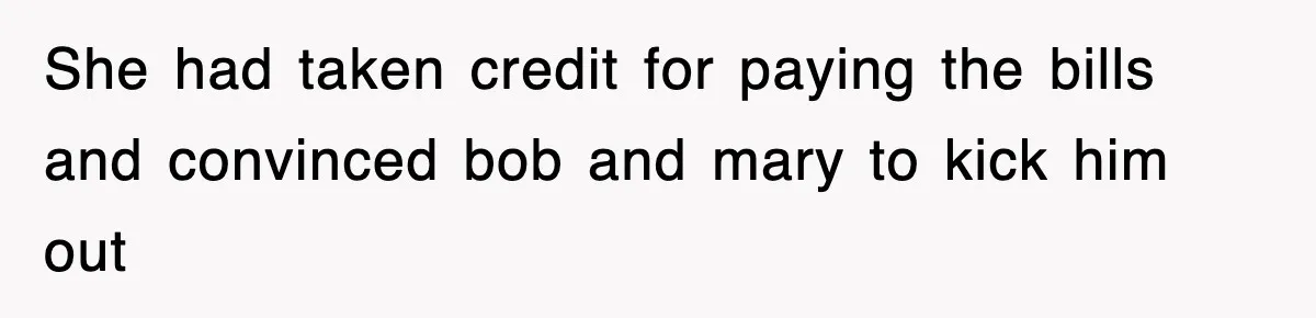 She had taken credit for paying the bills and convinced bob and mary to kick him out