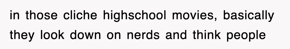 in those cliche highschool movies, basically they look down on nerds and think people