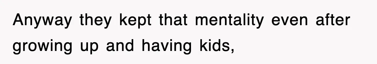 Anyway they kept that mentality even after growing up and having kids,