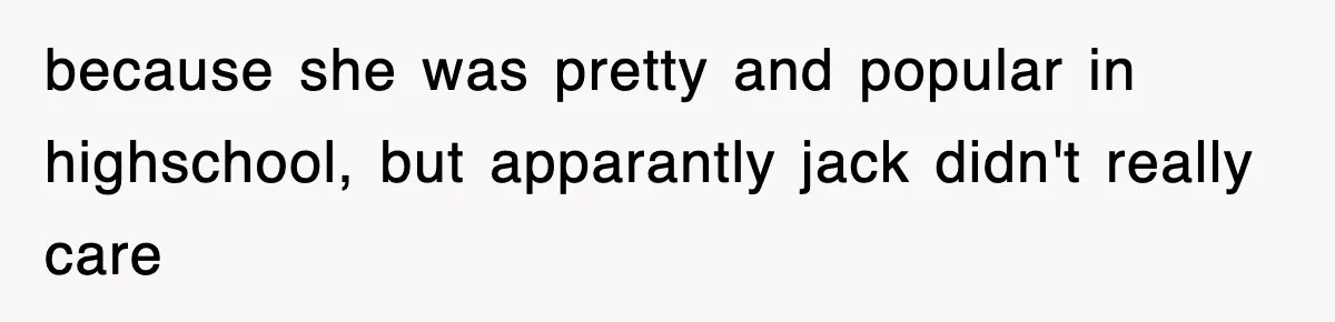 because she was pretty and popular in highschool, but apparantly jack didn't really care