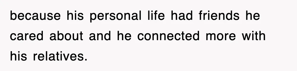 because his personal life had friends he cared about and he connected more with his relatives.