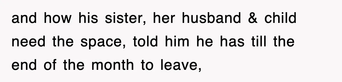and how his sister, her husband & child need the space, told him he has till the end of the month to leave,