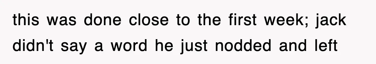 this was done close to the first week; jack didn't say a word he just nodded and left