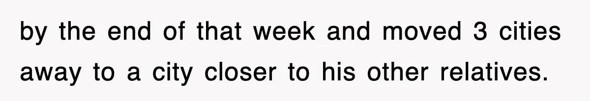 by the end of that week and moved 3 cities away to a city closer to his other relatives.