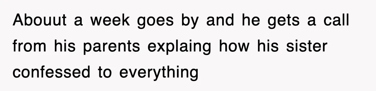 Abouut a week goes by and he gets a call from his parents explaing how his sister confessed to everything
