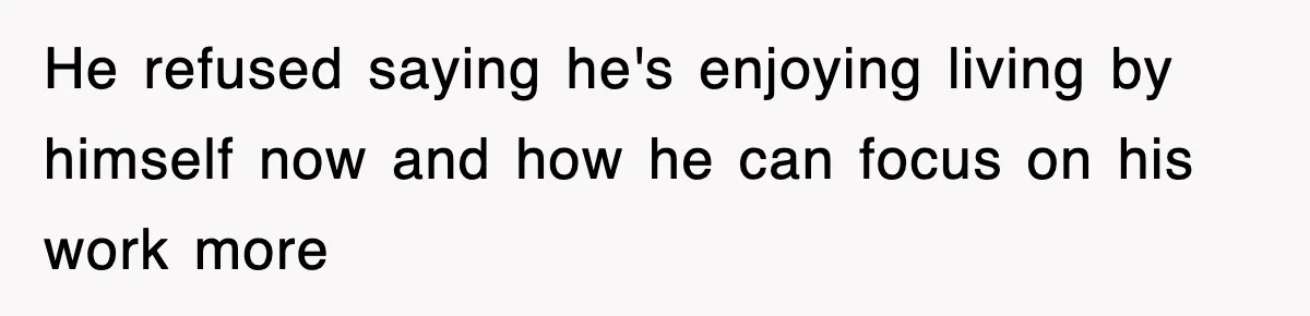 He refused saying he's enjoying living by himself now and how he can focus on his work more