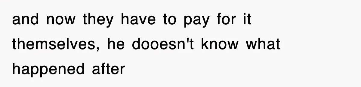 and now they have to pay for it themselves, he dooesn't know what happened after