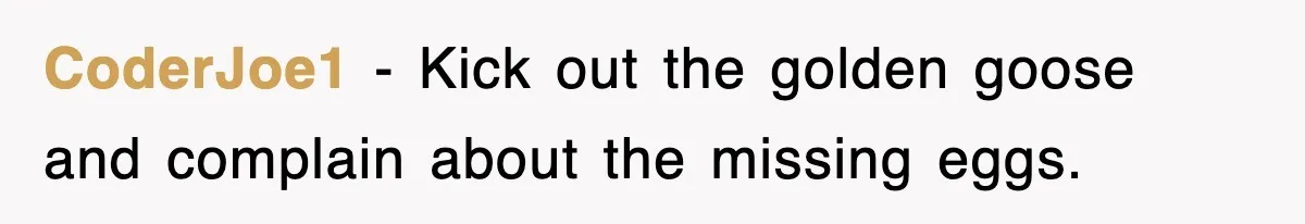 CoderJoe1 − Kick out the golden goose and complain about the missing eggs.
