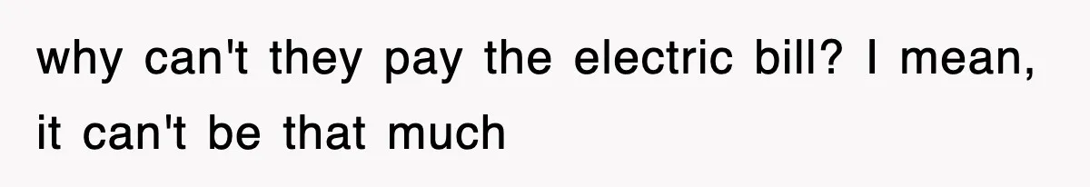 why can't they pay the electric bill? I mean, it can't be that much