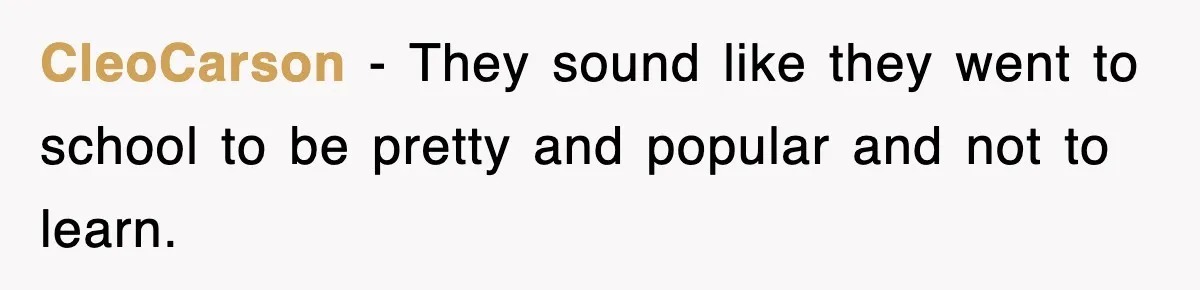 CleoCarson − They sound like they went to school to be pretty and popular and not to learn.