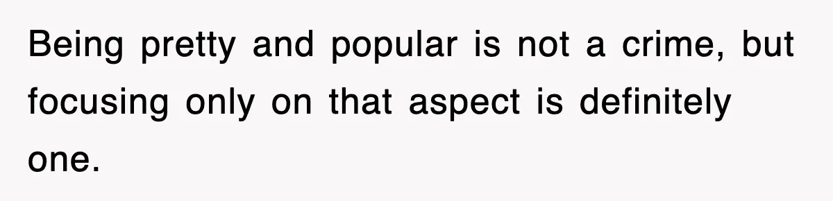 Being pretty and popular is not a crime, but focusing only on that aspect is definitely one.