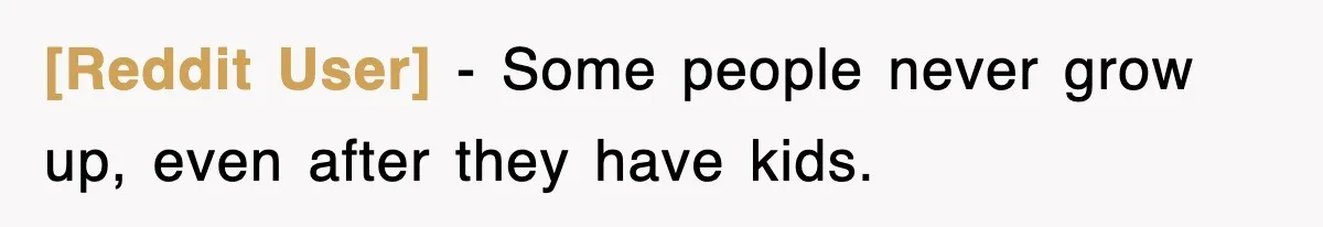 [Reddit User] − Some people never grow up, even after they have kids.