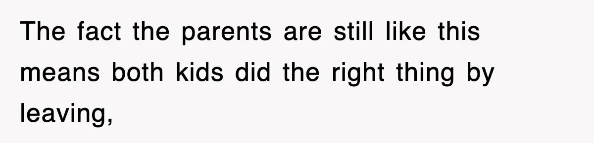 The fact the parents are still like this means both kids did the right thing by leaving,