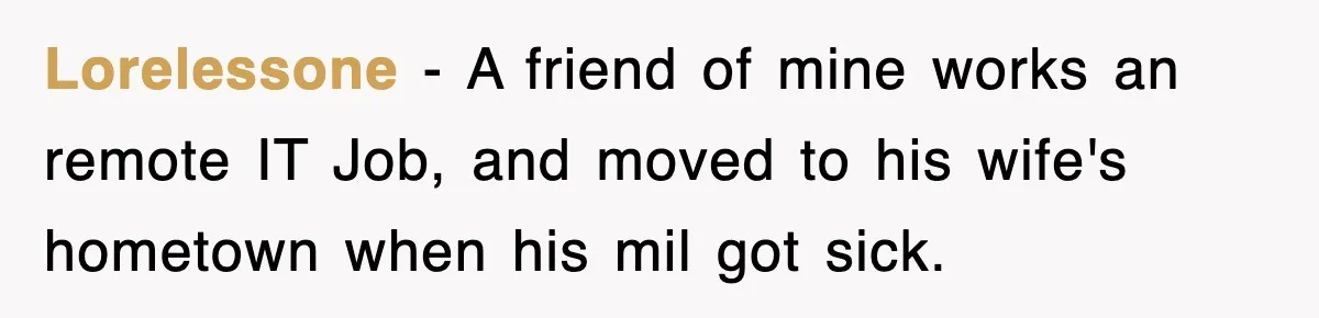 Lorelessone − A friend of mine works an remote IT Job, and moved to his wife's hometown when his mil got sick.