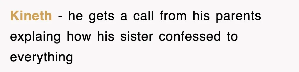 Kineth − he gets a call from his parents explaing how his sister confessed to everything