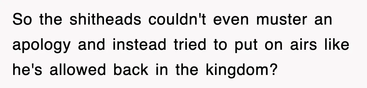 So the shitheads couldn't even muster an apology and instead tried to put on airs like he's allowed back in the kingdom?