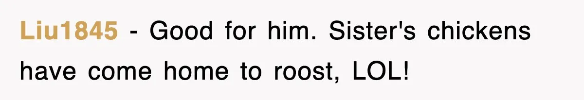 Liu1845 − Good for him. Sister's chickens have come home to roost, LOL!