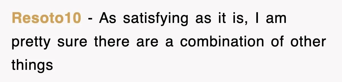 Resoto10 − As satisfying as it is, I am pretty sure there are a combination of other things