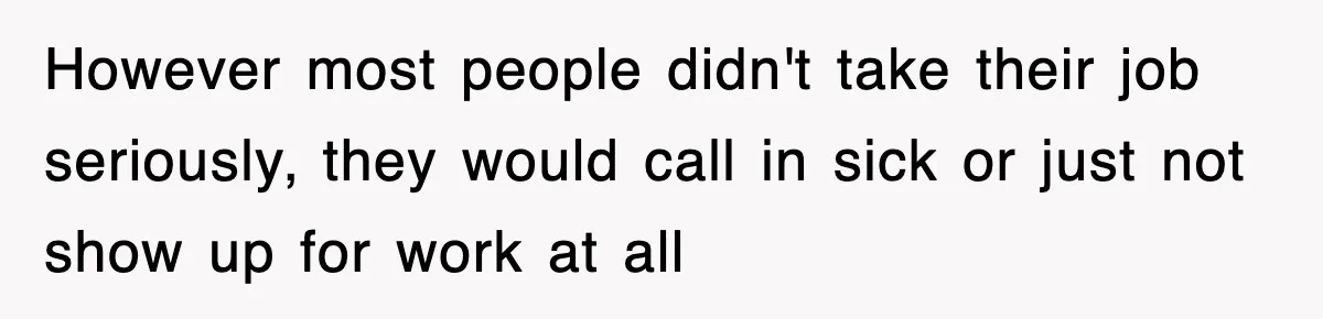 However most people didn't take their job seriously, they would call in sick or just not show up for work at all