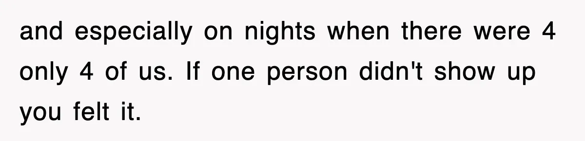 and especially on nights when there were 4 only 4 of us. If one person didn't show up you felt it.
