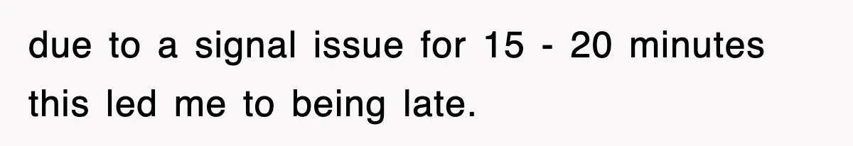 due to a signal issue for 15 - 20 minutes this led me to being late.
