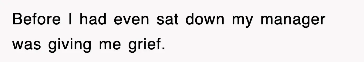 Before I had even sat down my manager was giving me grief.