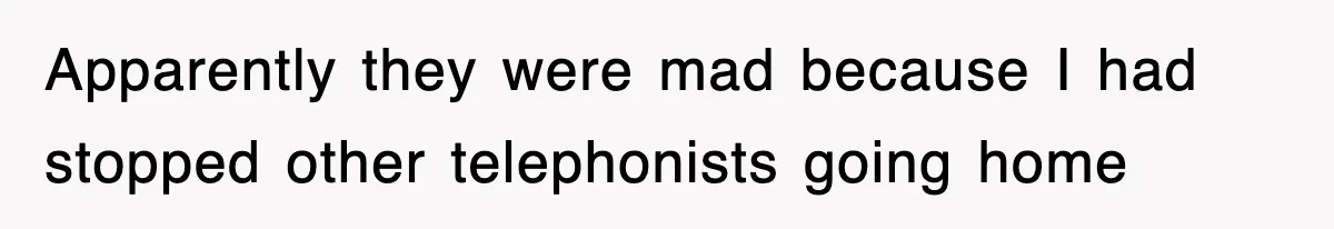 Apparently they were mad because I had stopped other telephonists going home