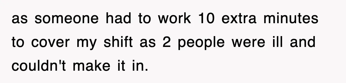as someone had to work 10 extra minutes to cover my shift as 2 people were ill and couldn't make it in.