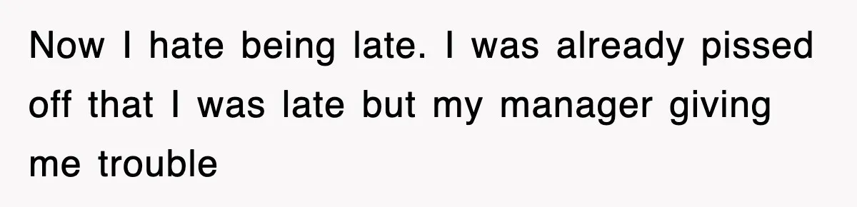 Now I hate being late. I was already pissed off that I was late but my manager giving me trouble
