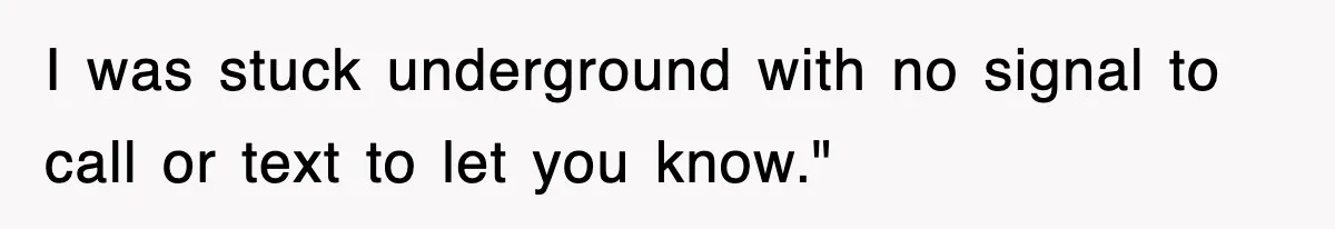 I was stuck underground with no signal to call or text to let you know."