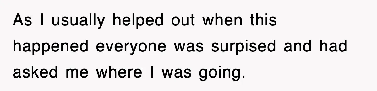 As I usually helped out when this happened everyone was surpised and had asked me where I was going.