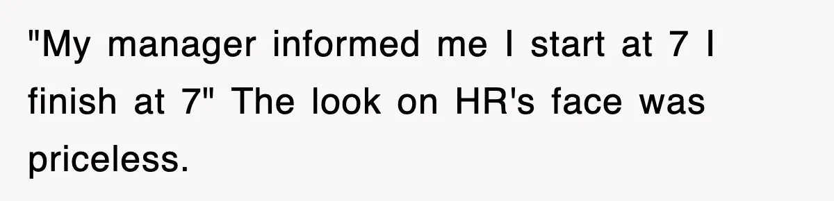 "My manager informed me I start at 7 I finish at 7" The look on HR's face was priceless.