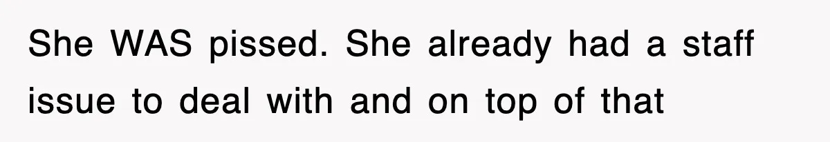 She WAS pissed. She already had a staff issue to deal with and on top of that