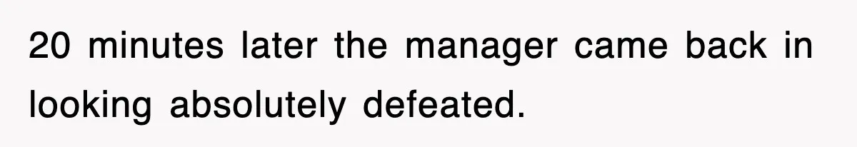 20 minutes later the manager came back in looking absolutely defeated.