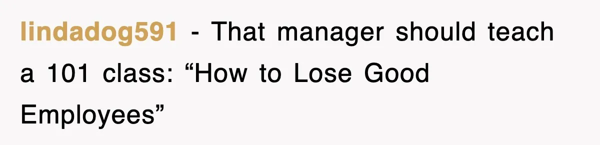 lindadog591 − That manager should teach a 101 class: “How to Lose Good Employees”