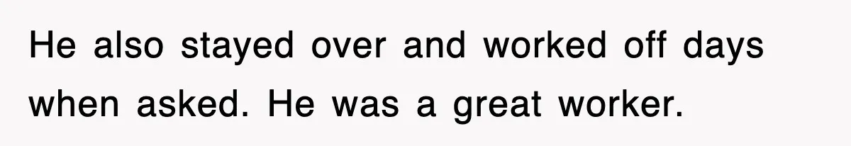 He also stayed over and worked off days when asked. He was a great worker.