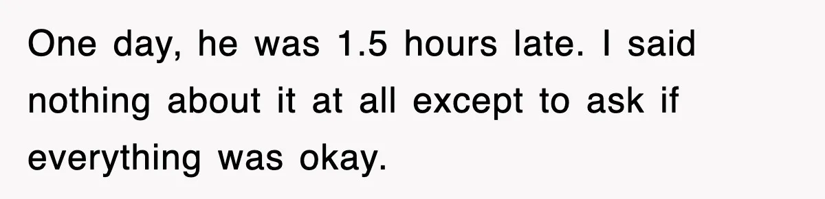 One day, he was 1.5 hours late. I said nothing about it at all except to ask if everything was okay.
