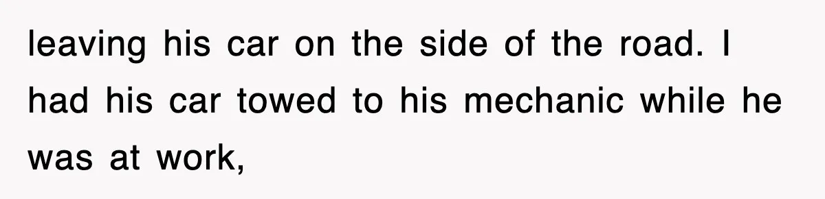 leaving his car on the side of the road. I had his car towed to his mechanic while he was at work,