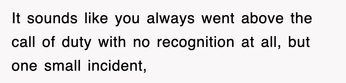 It sounds like you always went above the call of duty with no recognition at all, but one small incident,